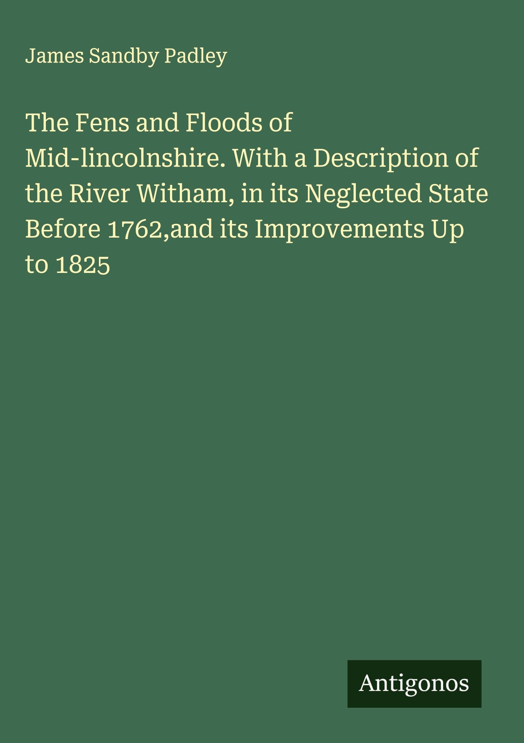 The Fens and Floods of Mid-lincolnshire. With a Description of the River Witham, in its Neglected State Before 1762,and its Improvements Up to 1825 Classics