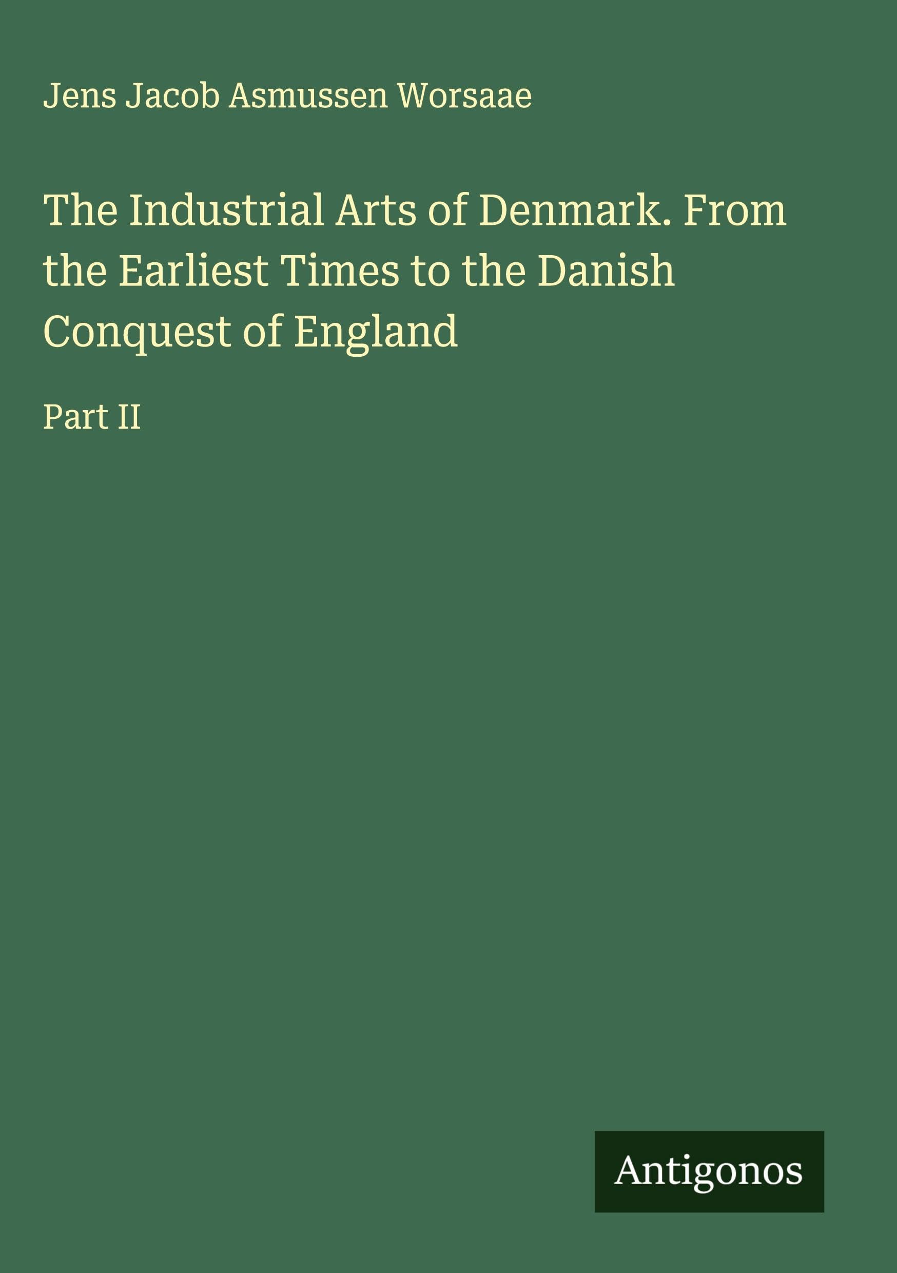 The Industrial Arts of Denmark. From the Earliest Times to the Danish Conquest of England Classics