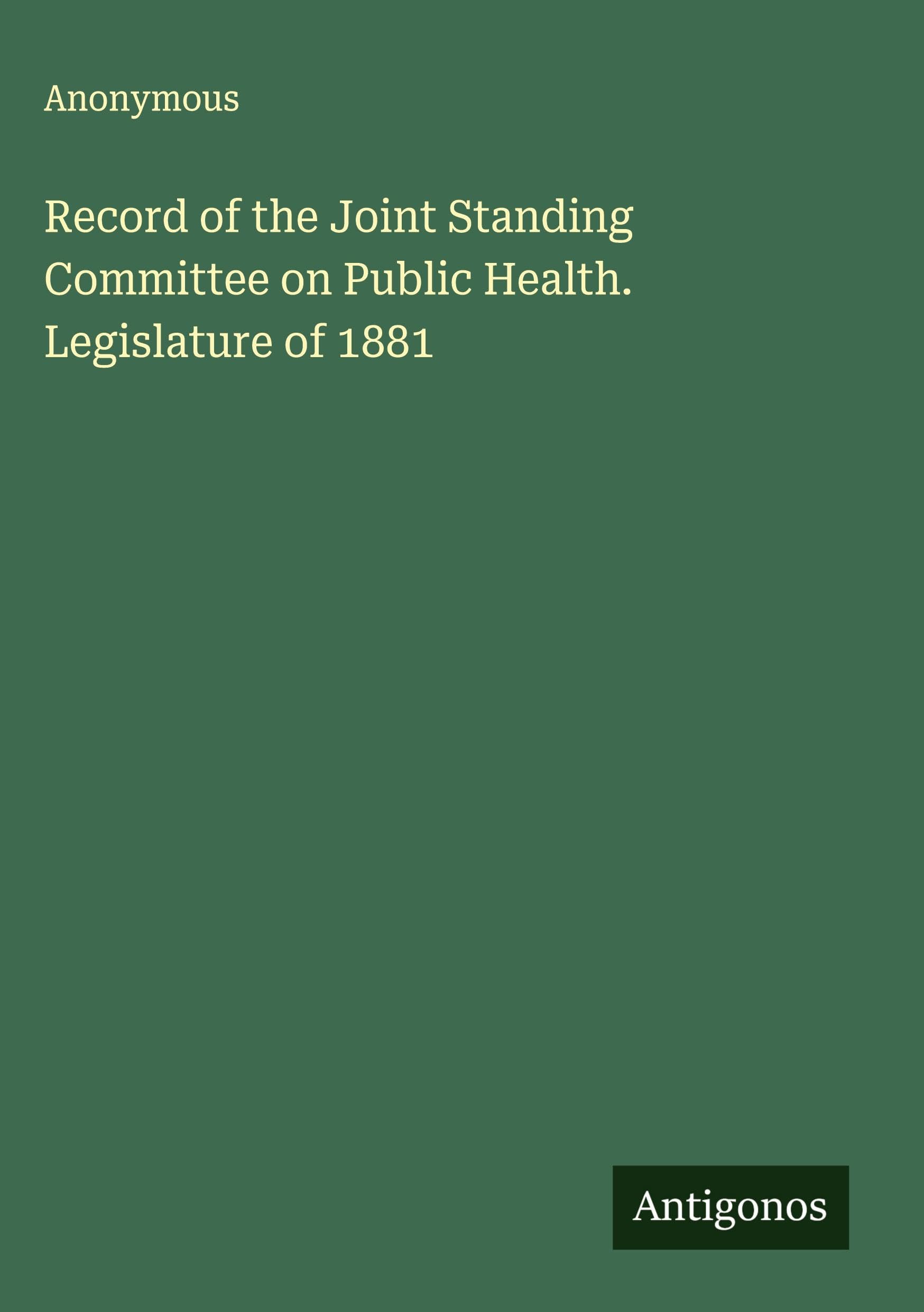 Record of the Joint Standing Committee on Public Health. Legislature of 1881 Classics