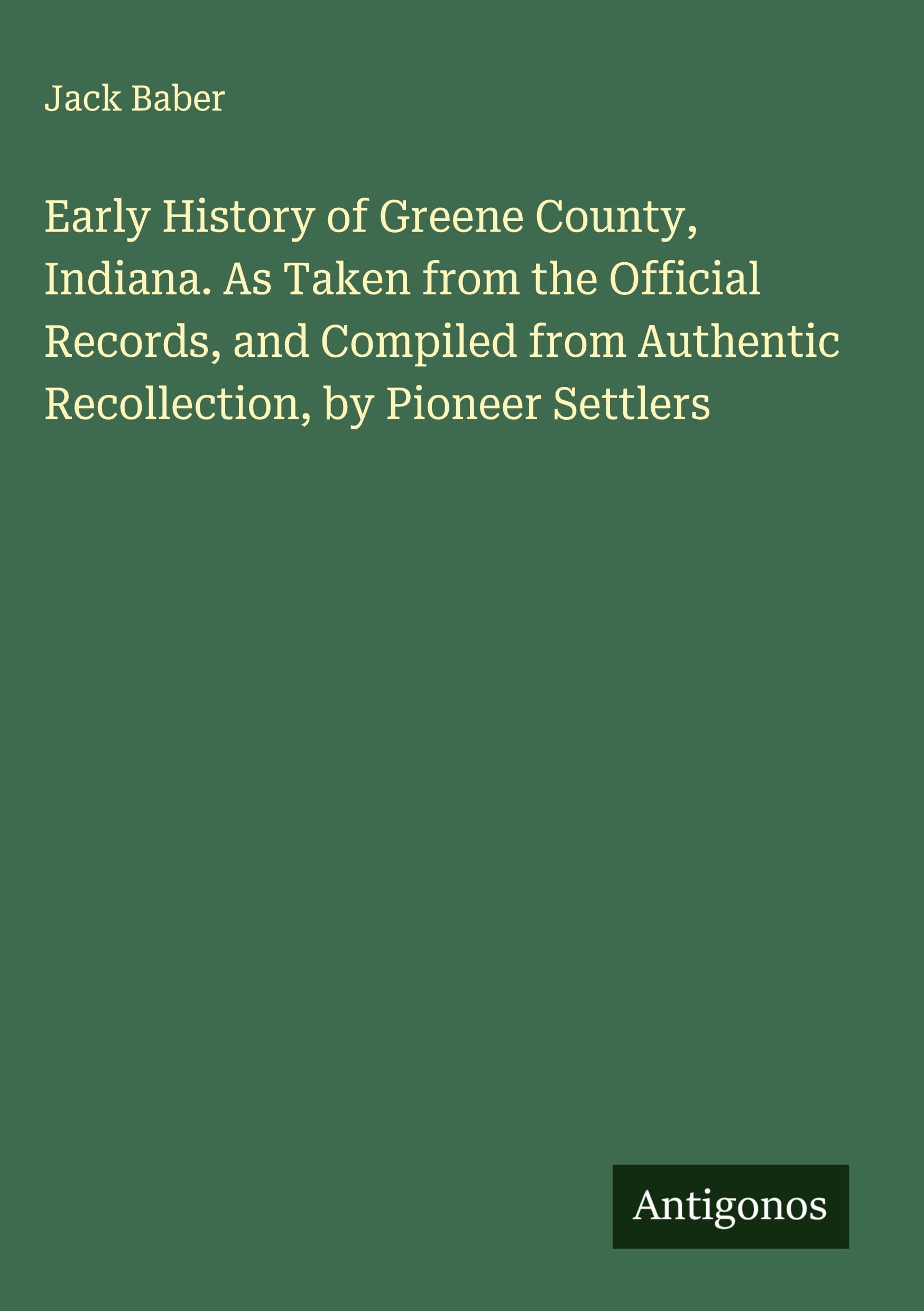 Early History of Greene County, Indiana. As Taken from the Official Records, and Compiled from Authentic Recollection, by Pioneer Settlers Classics