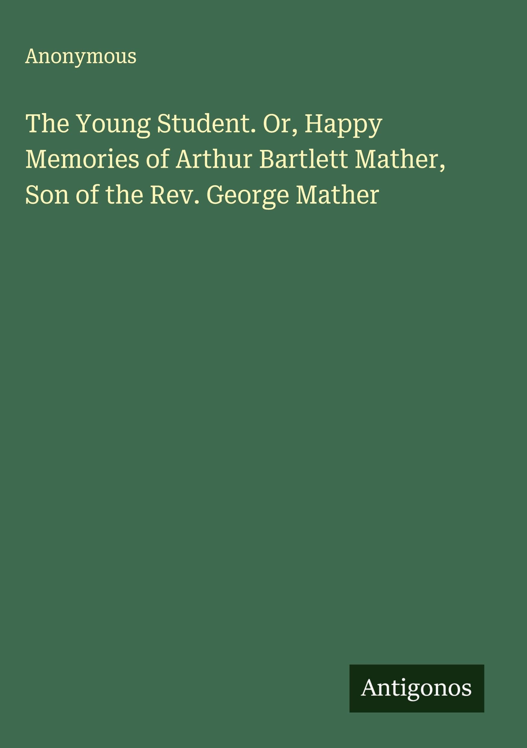 The Young Student. Or, Happy Memories of Arthur Bartlett Mather, Son of the Rev. George Mather Classics