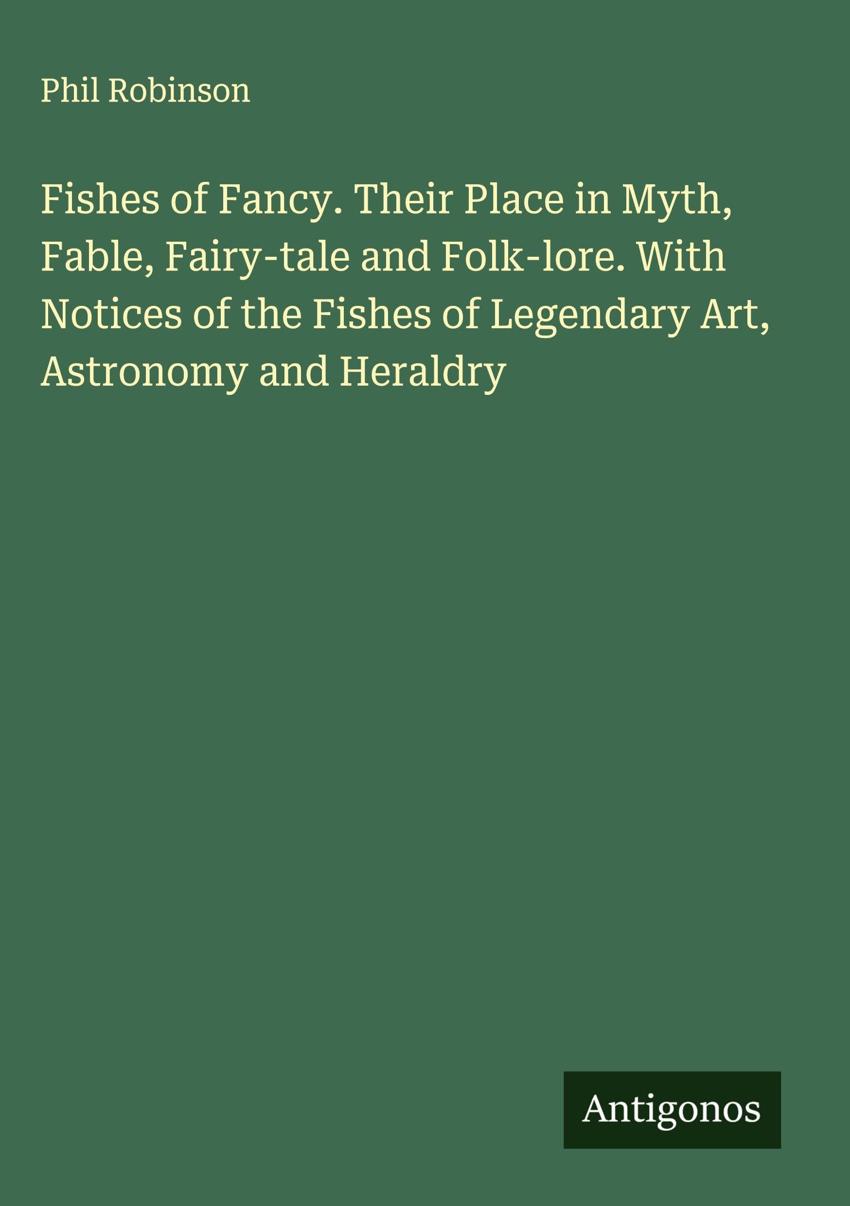 Fishes of Fancy. Their Place in Myth, Fable, Fairy-tale and Folk-lore. With Notices of the Fishes of Legendary Art, Astronomy and Heraldry Classics