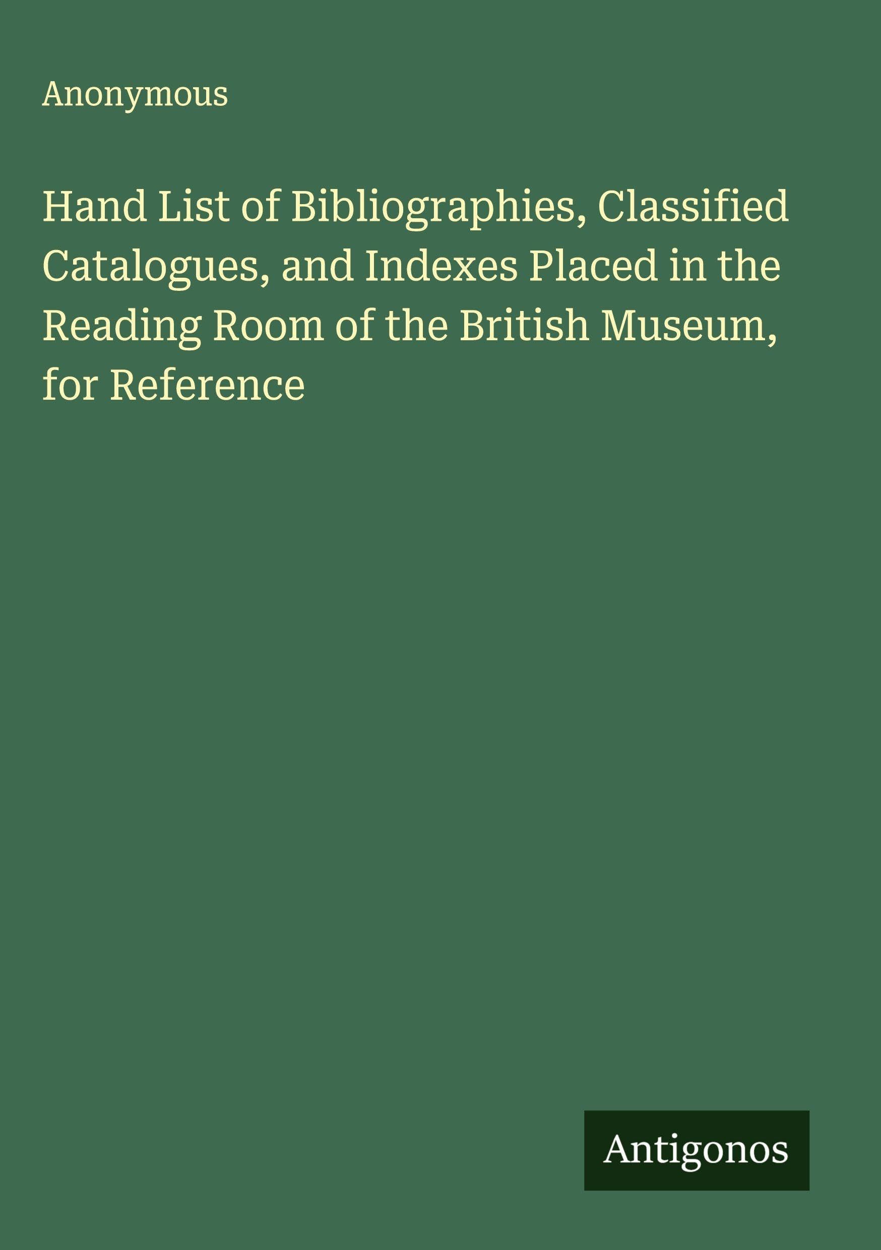 Hand List of Bibliographies, Classified Catalogues, and Indexes Placed in the Reading Room of the British Museum, for Reference Classics