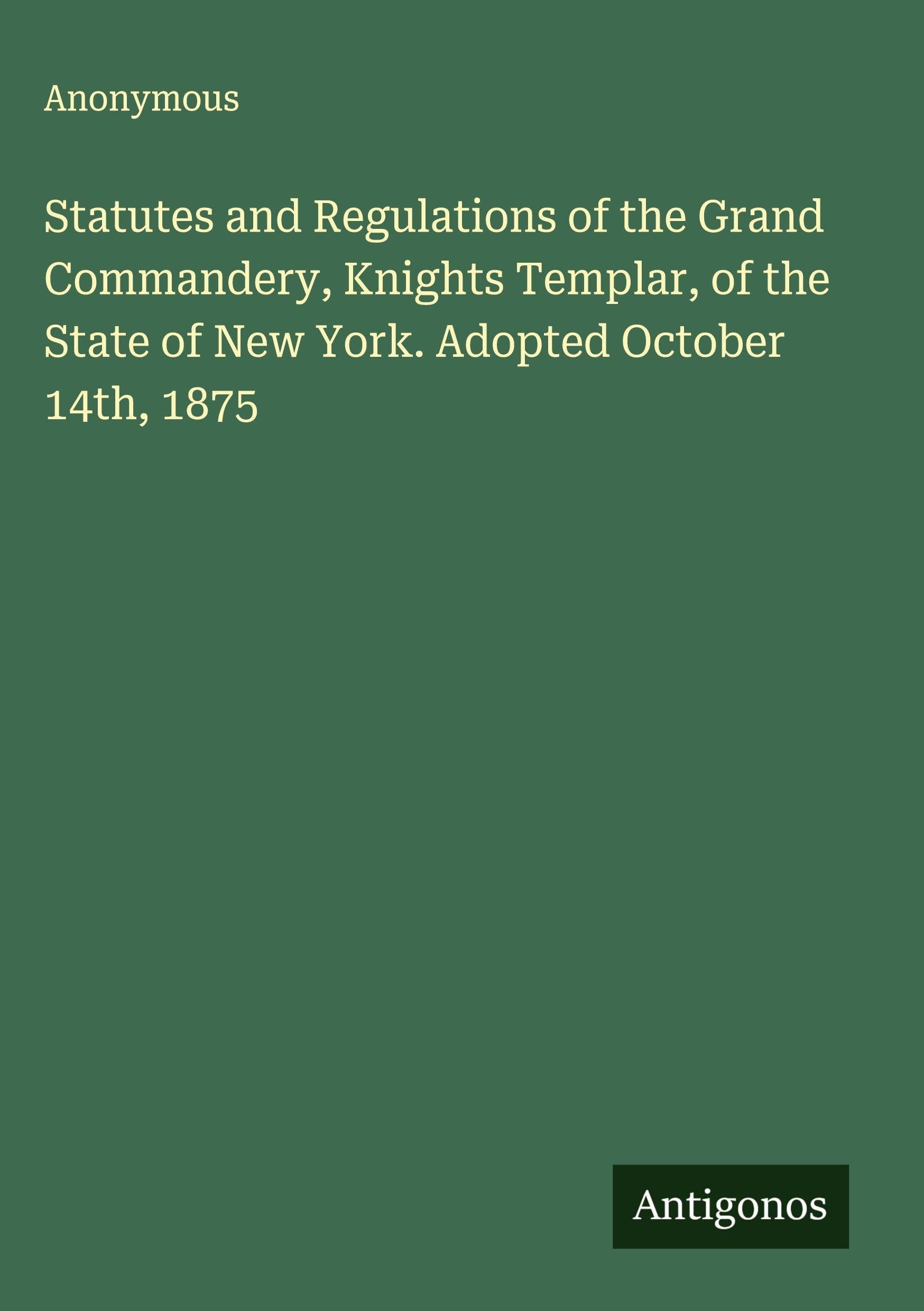 Statutes and Regulations of the Grand Commandery, Knights Templar, of the State of New York. Adopted October 14th, 1875 Classics