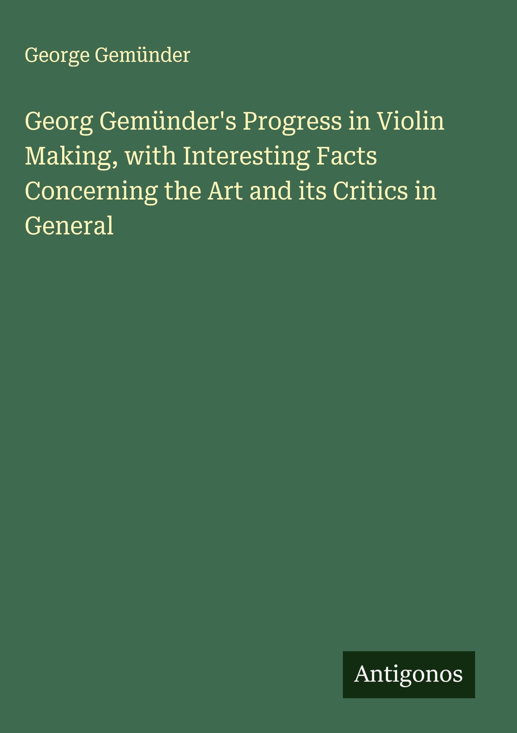 Georg Gemünder's Progress in Violin Making, with Interesting Facts Concerning the Art and its Critics in General Classics