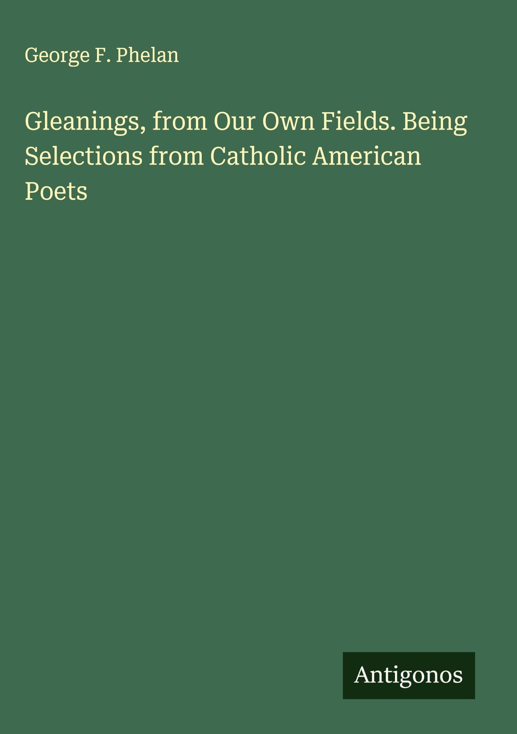 Gleanings, from Our Own Fields. Being Selections from Catholic American Poets Classics