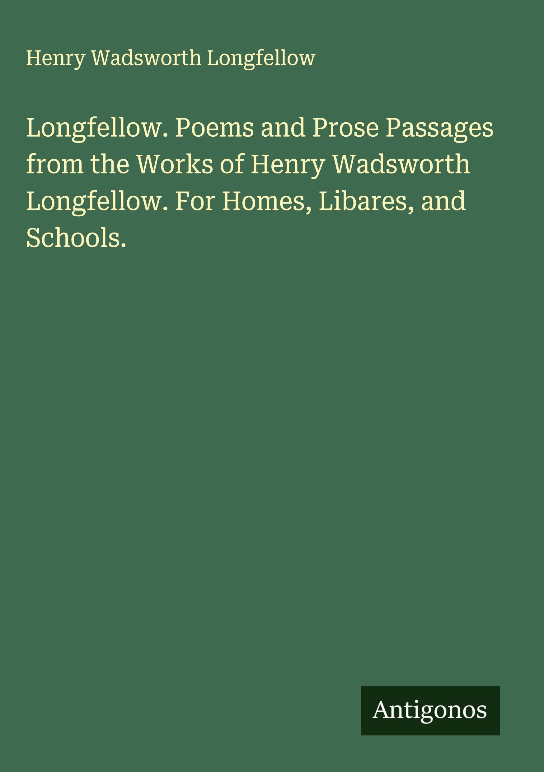 Longfellow. Poems and Prose Passages from the Works of Henry Wadsworth Longfellow. For Homes, Libares, and Schools. Classics