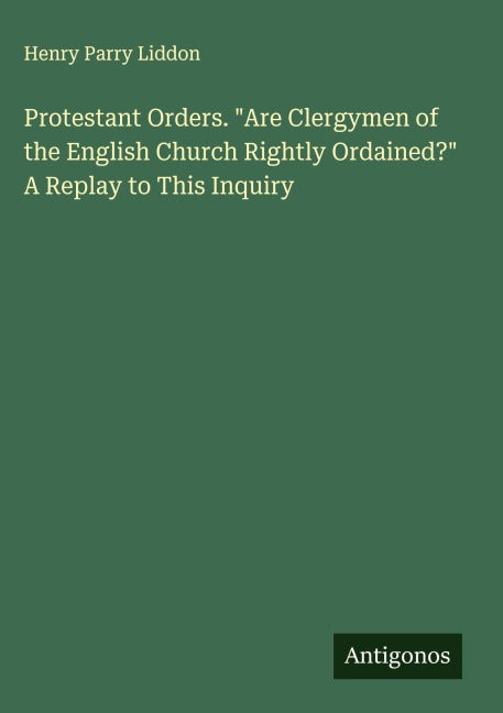 Protestant Orders. "Are Clergymen of the English Church Rightly Ordained?" A Replay to This Inquiry Classics