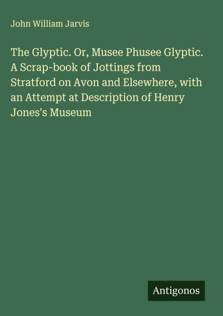 The Glyptic. Or, Musee Phusee Glyptic. A Scrap-book of Jottings from Stratford on Avon and Elsewhere, with an Attempt at Description of Henry Jones's Museum Classics