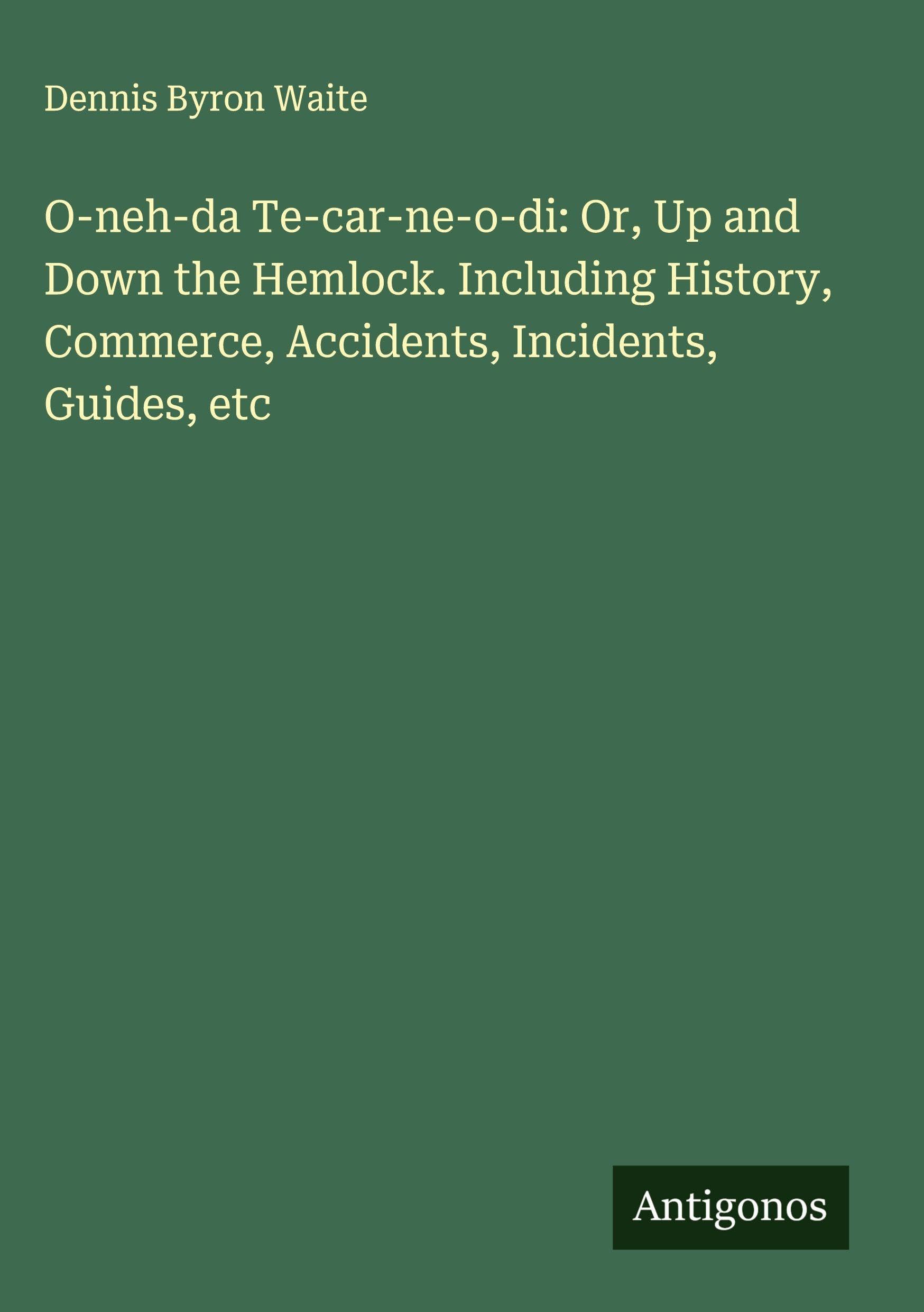 O-neh-da Te-car-ne-o-di: Or, Up and Down the Hemlock. Including History, Commerce, Accidents, Incidents, Guides, etc Classics