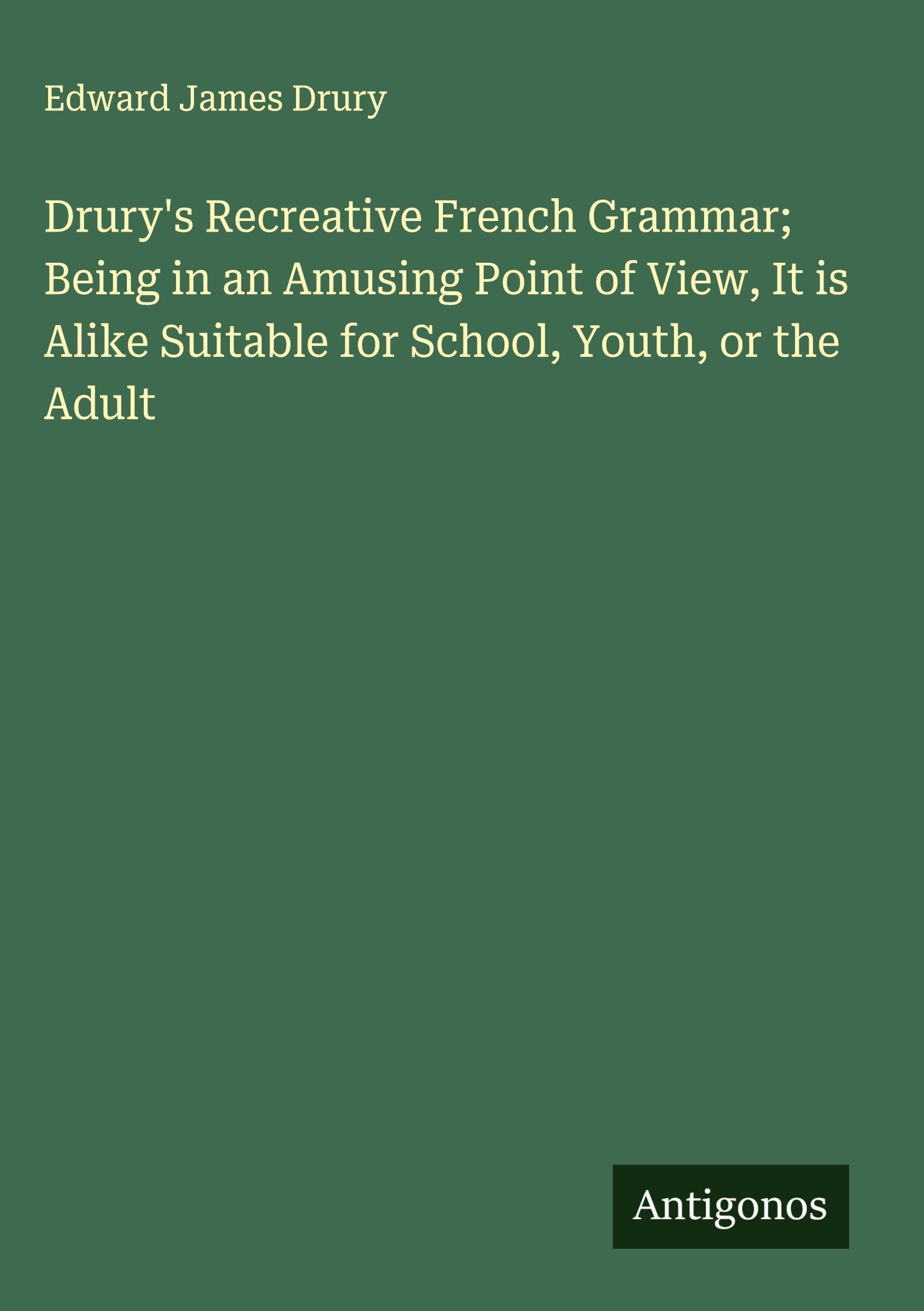 Drury's Recreative French Grammar; Being in an Amusing Point of View, It is Alike Suitable for School, Youth, or the Adult Classics