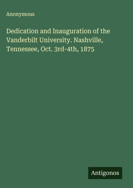 Dedication and Inauguration of the Vanderbilt University. Nashville, Tennessee, Oct. 3rd-4th, 1875 Classics