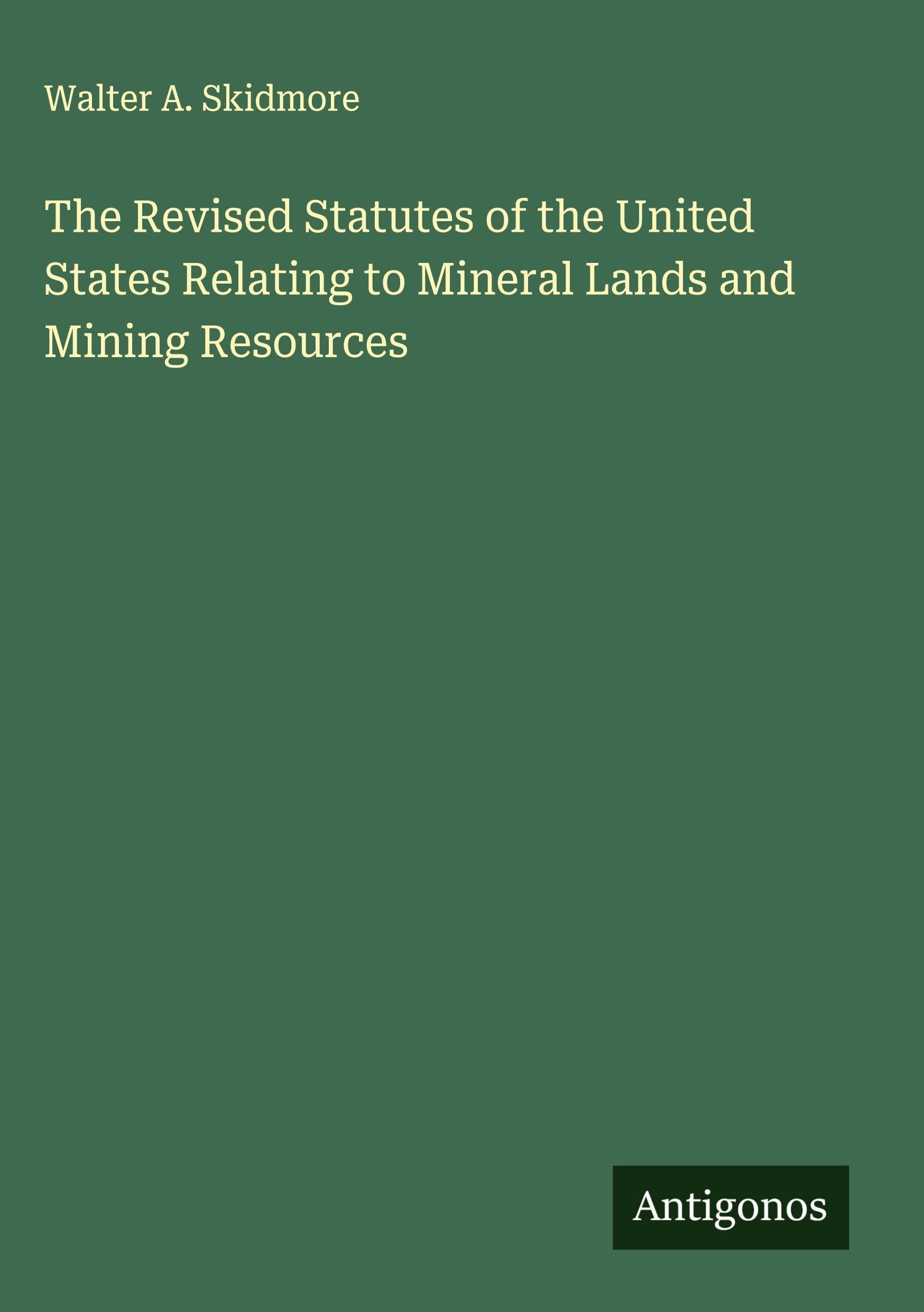 The Revised Statutes of the United States Relating to Mineral Lands and Mining Resources Classics