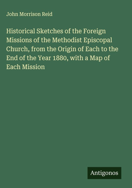 Historical Sketches of the Foreign Missions of the Methodist Episcopal Church, from the Origin of Each to the End of the Year 1880, with a Map of Each Mission Classics