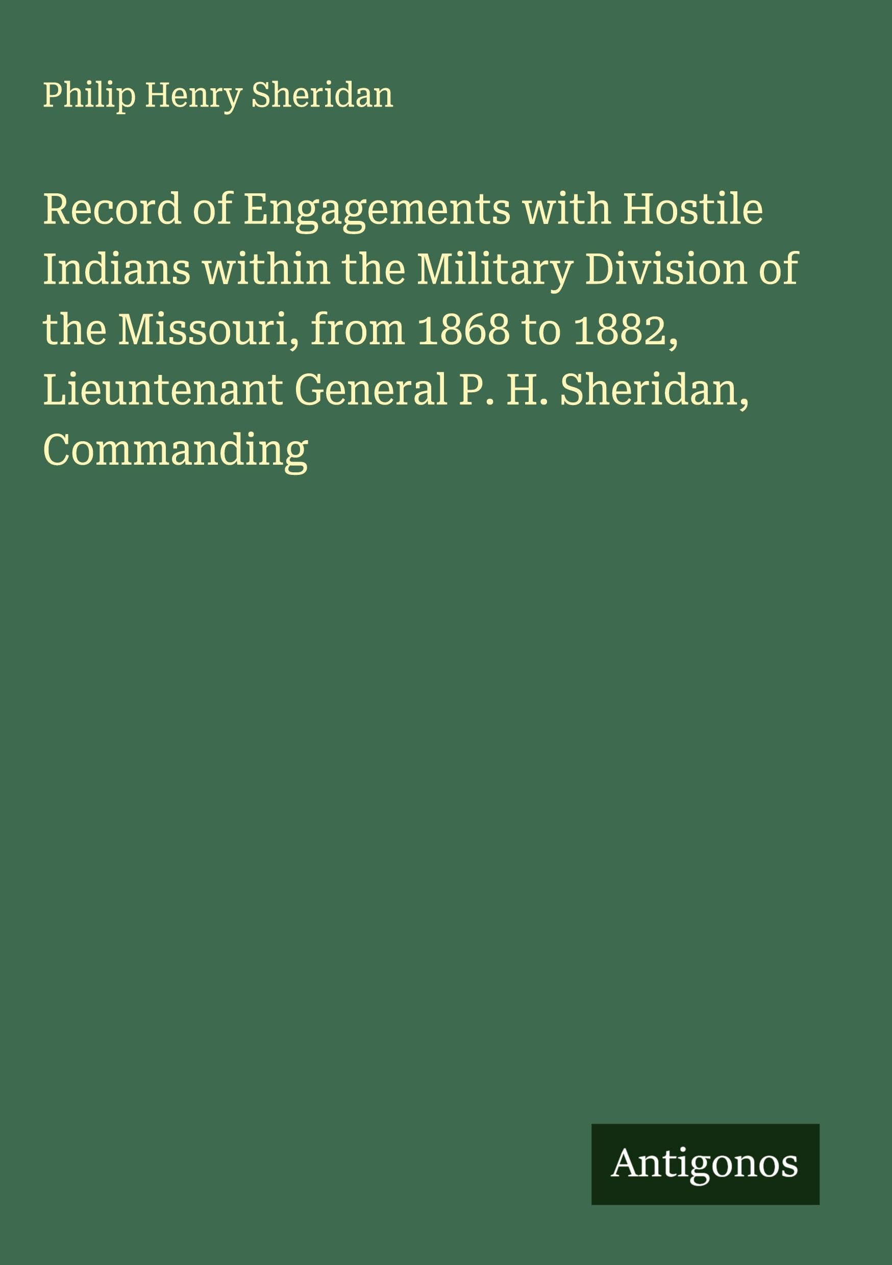 Record of Engagements with Hostile Indians within the Military Division of the Missouri, from 1868 to 1882, Lieuntenant General P. H. Sheridan, Commanding Classics
