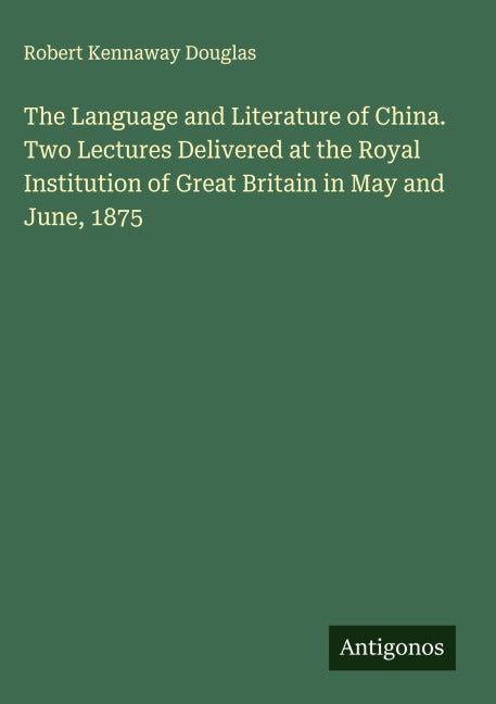 The Language and Literature of China. Two Lectures Delivered at the Royal Institution of Great Britain in May and June, 1875 Classics