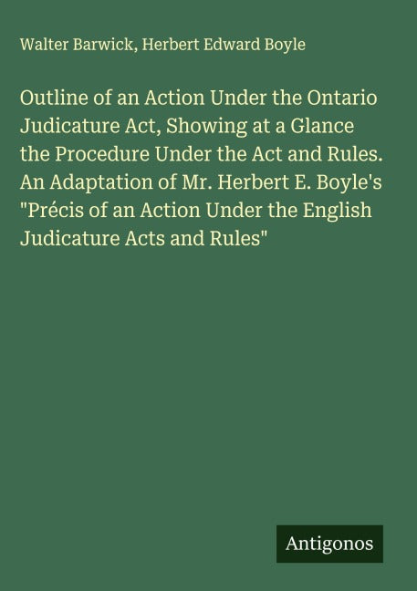 Outline of an Action Under the Ontario Judicature Act, Showing at a Glance the Procedure Under the Act and Rules. An Adaptation of Mr. Herbert E. Boyle's "Précis of an Action Under the English Judicature Acts and Rules" Classics