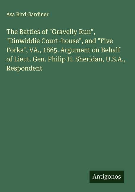 The Battles of "Gravelly Run", "Dinwiddie Court-house", and "Five Forks", VA., 1865. Argument on Behalf of Lieut. Gen. Philip H. Sheridan, U.S.A., Respondent Classics