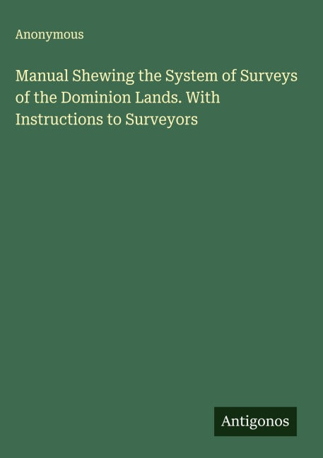 Manual Shewing the System of Surveys of the Dominion Lands. With Instructions to Surveyors Classics