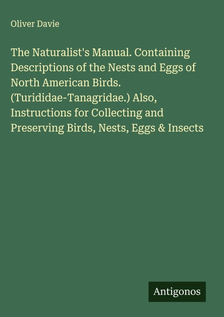 The Naturalist's Manual. Containing Descriptions of the Nests and Eggs of North American Birds. (Turididae-Tanagridae.) Also, Instructions for Collecting and Preserving Birds, Nests, Eggs & Insects Classics