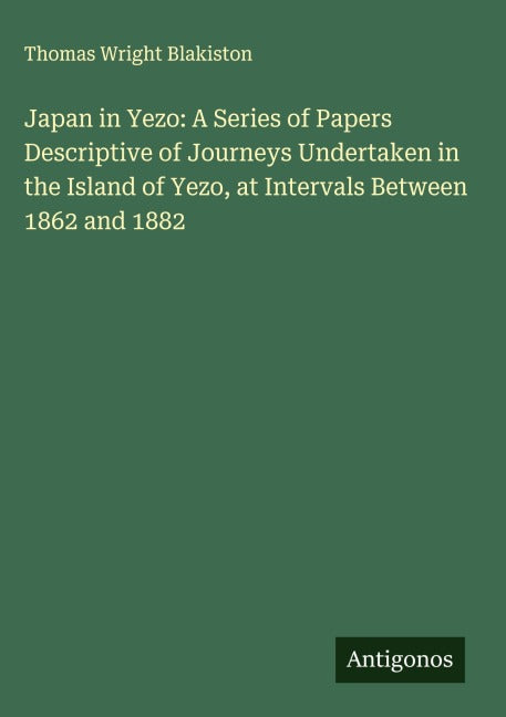 Japan in Yezo: A Series of Papers Descriptive of Journeys Undertaken in the Island of Yezo, at Intervals Between 1862 and 1882 Classics