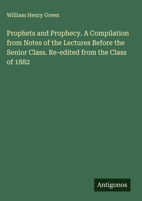 Prophets and Prophecy. A Compilation from Notes of the Lectures Before the Senior Class. Re-edited from the Class of 1882 Classics