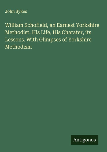 William Schofield, an Earnest Yorkshire Methodist. His Life, His Charater, its Lessons. With Glimpses of Yorkshire Methodism Classics