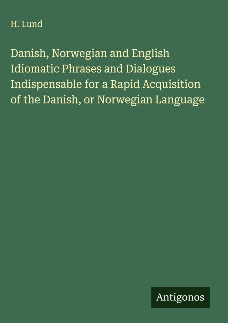 Danish, Norwegian and English Idiomatic Phrases and Dialogues Indispensable for a Rapid Acquisition of the Danish, or Norwegian Language Classics
