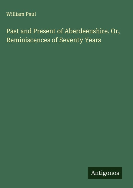 Past and Present of Aberdeenshire. Or, Reminiscences of Seventy Years Classics