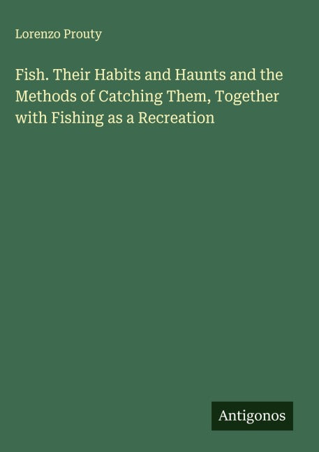 Fish. Their Habits and Haunts and the Methods of Catching Them, Together with Fishing as a Recreation Classics