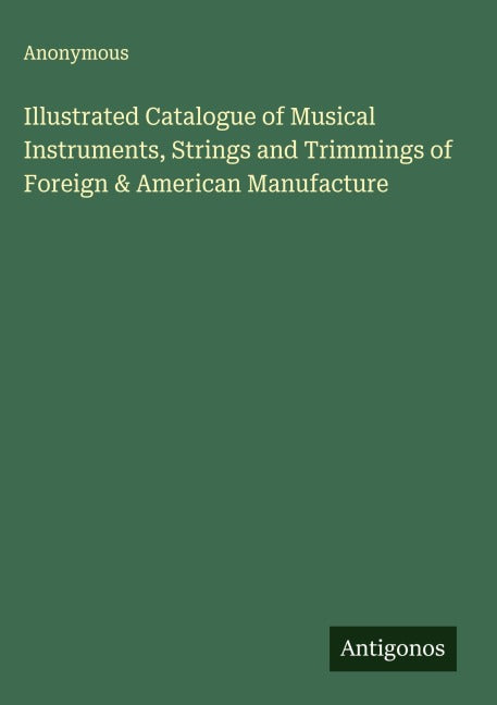 Illustrated Catalogue of Musical Instruments, Strings and Trimmings of Foreign & American Manufacture Classics