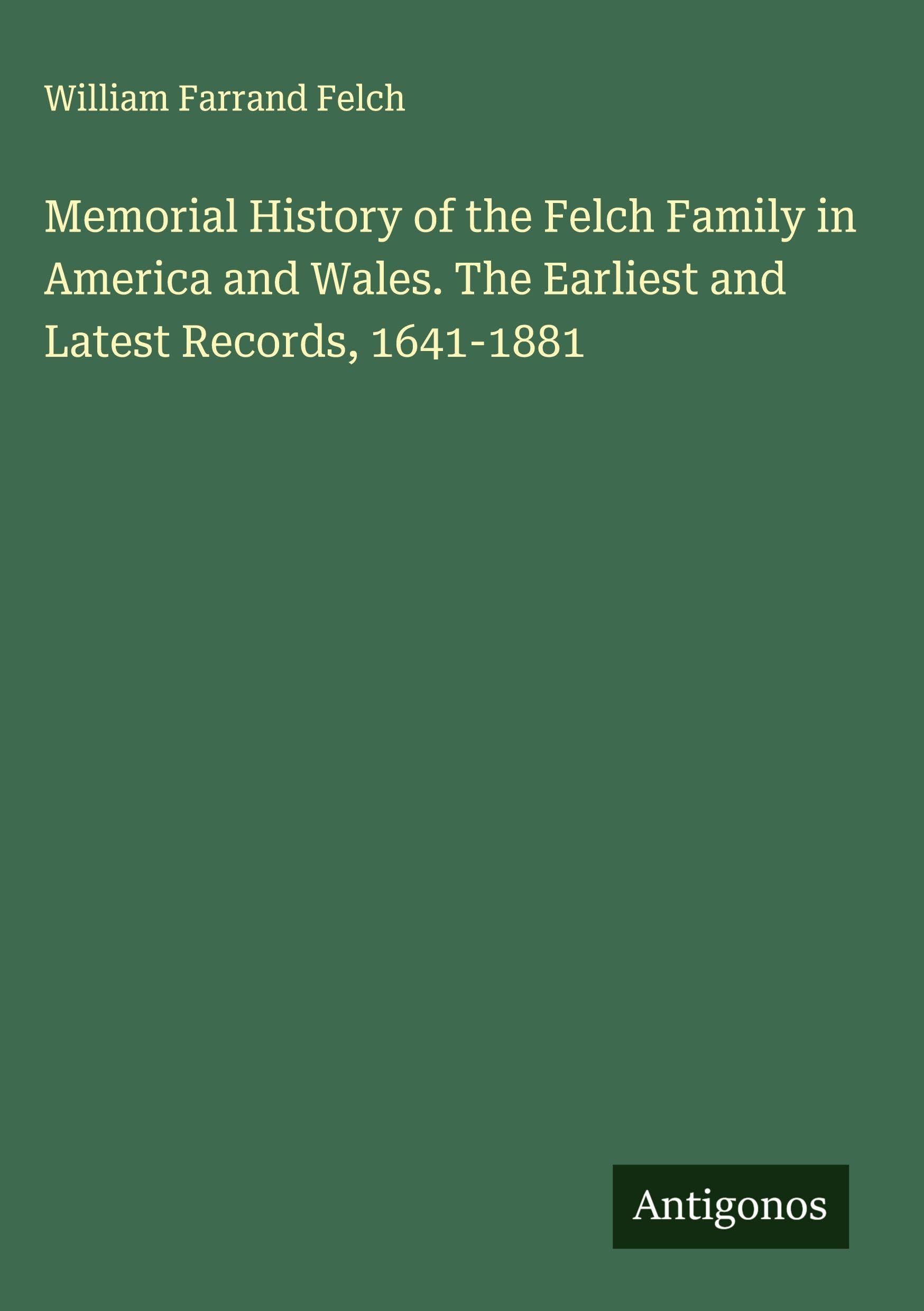 Memorial History of the Felch Family in America and Wales. The Earliest and Latest Records, 1641-1881 Classics