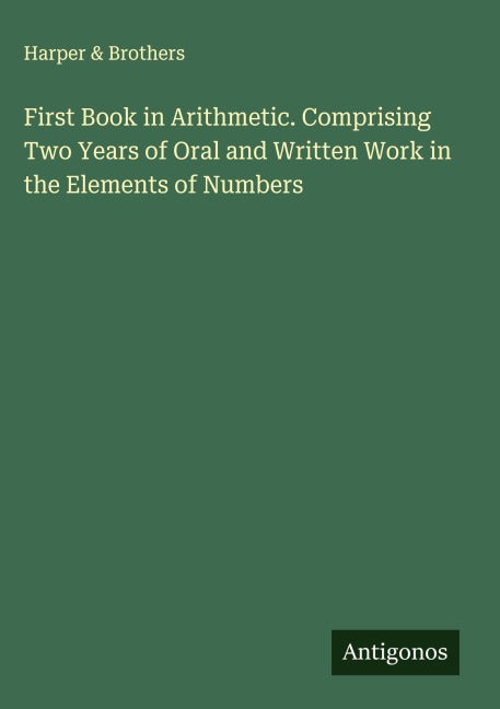 First Book in Arithmetic. Comprising Two Years of Oral and Written Work in the Elements of Numbers Classics