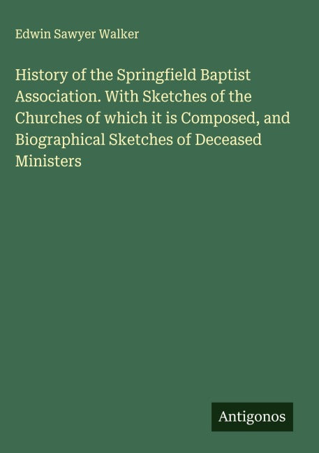 History of the Springfield Baptist Association. With Sketches of the Churches of which it is Composed, and Biographical Sketches of Deceased Ministers Classics