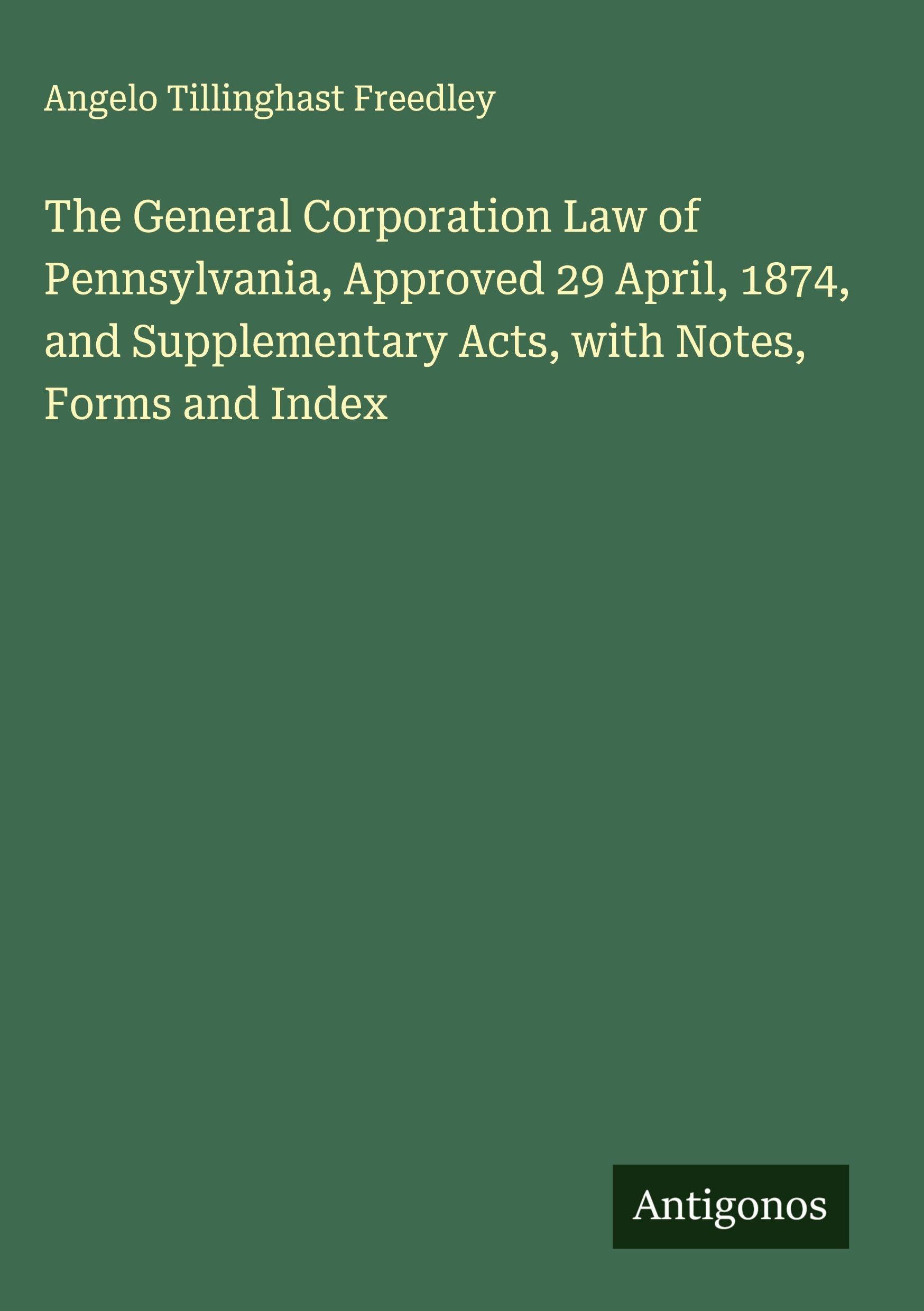 The General Corporation Law of Pennsylvania, Approved 29 April, 1874, and Supplementary Acts, with Notes, Forms and Index Classics