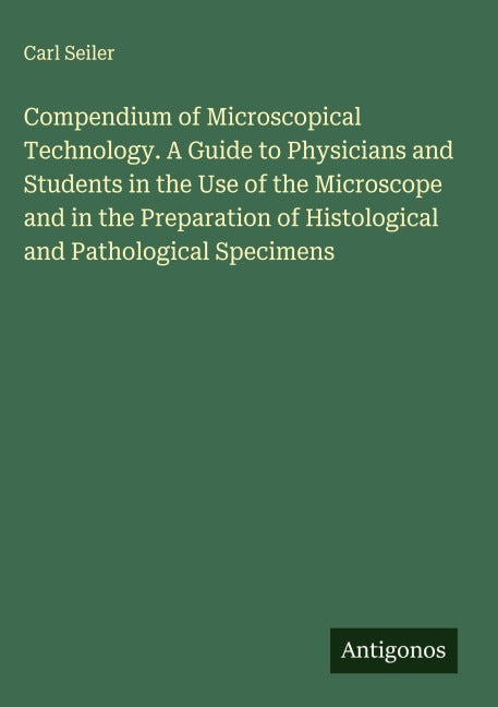 Compendium of Microscopical Technology. A Guide to Physicians and Students in the Use of the Microscope and in the Preparation of Histological and Pathological Specimens Classics