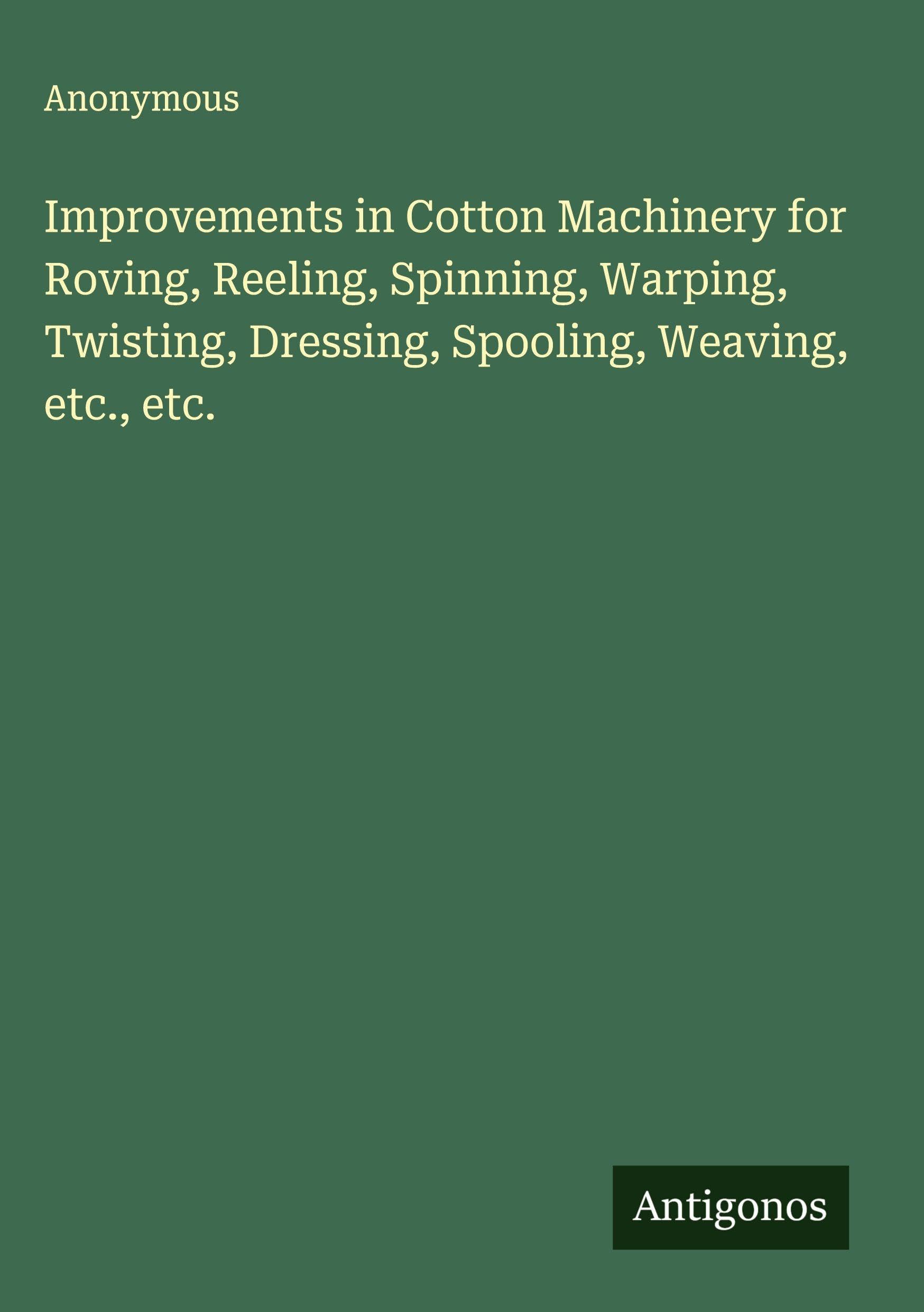 Improvements in Cotton Machinery for Roving, Reeling, Spinning, Warping, Twisting, Dressing, Spooling, Weaving, etc., etc. Classics