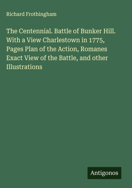 The Centennial. Battle of Bunker Hill. With a View Charlestown in 1775, Pages Plan of the Action, Romanes Exact View of the Battle, and other Illustrations Classics