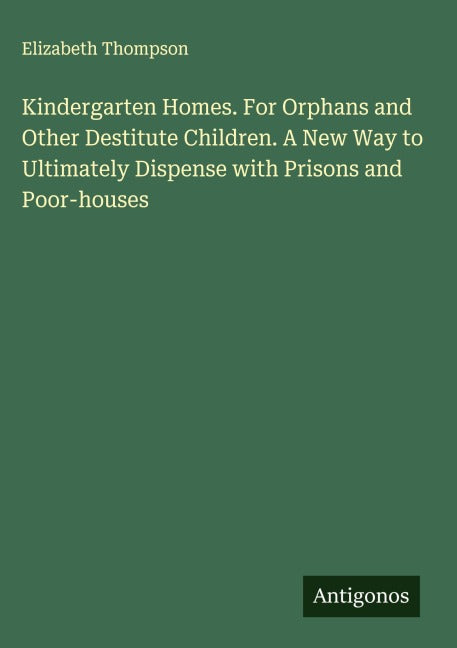 Kindergarten Homes. For Orphans and Other Destitute Children. A New Way to Ultimately Dispense with Prisons and Poor-houses Classics