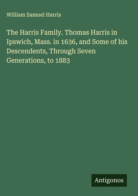 The Harris Family. Thomas Harris in Ipswich, Mass. in 1636, and Some of his Descendents, Through Seven Generations, to 1883 Classics