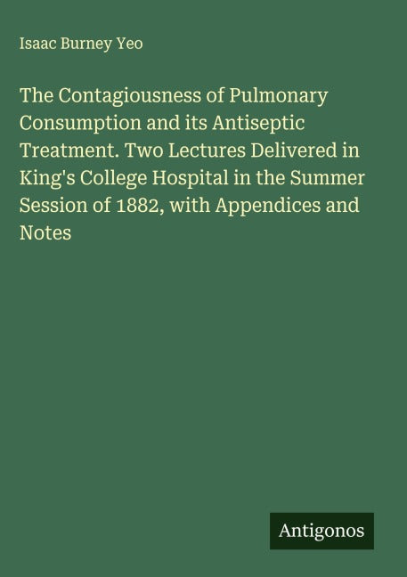 The Contagiousness of Pulmonary Consumption and its Antiseptic Treatment. Two Lectures Delivered in King's College Hospital in the Summer Session of 1882, with Appendices and Notes Classics