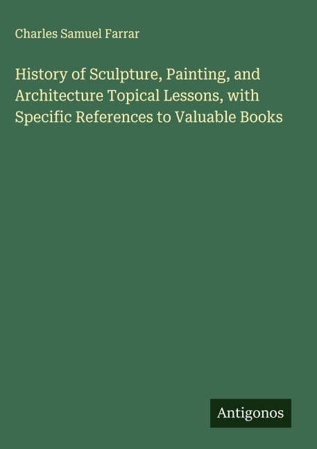 History of Sculpture, Painting, and Architecture Topical Lessons, with Specific References to Valuable Books Classics