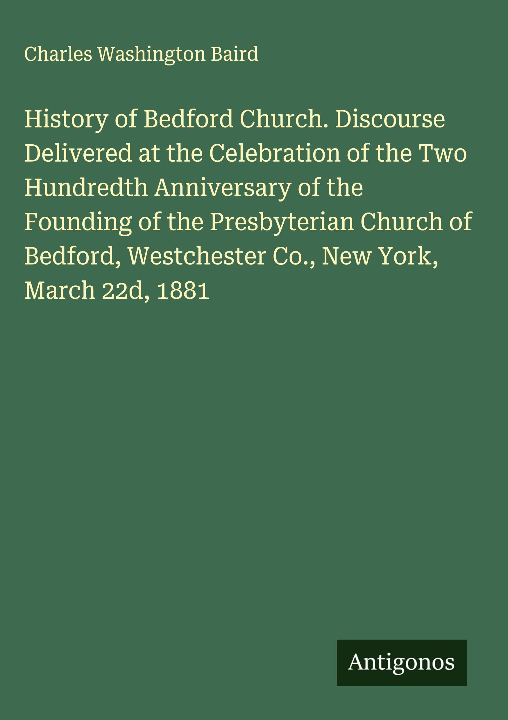 History of Bedford Church. Discourse Delivered at the Celebration of the Two Hundredth Anniversary of the Founding of the Presbyterian Church of Bedford, Westchester Co., New York, March 22d, 1881 Classics