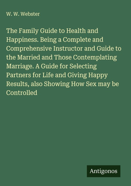 The Family Guide to Health and Happiness. Being a Complete and Comprehensive Instructor and Guide to the Married and Those Contemplating Marriage. A Guide for Selecting Partners for Life and Giving Happy Results, also Showing How Sex may be Controlled Classics