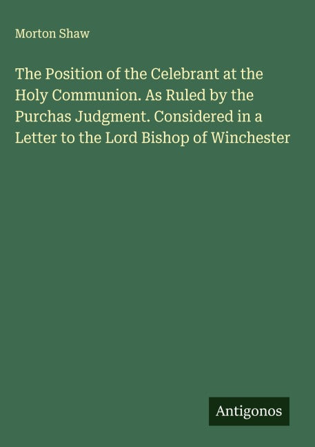 The Position of the Celebrant at the Holy Communion. As Ruled by the Purchas Judgment. Considered in a Letter to the Lord Bishop of Winchester Classics