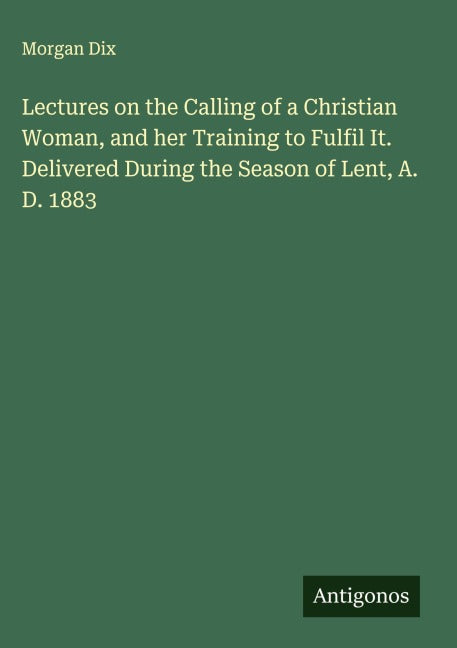 Lectures on the Calling of a Christian Woman, and her Training to Fulfil It. Delivered During the Season of Lent, A. D. 1883 Classics