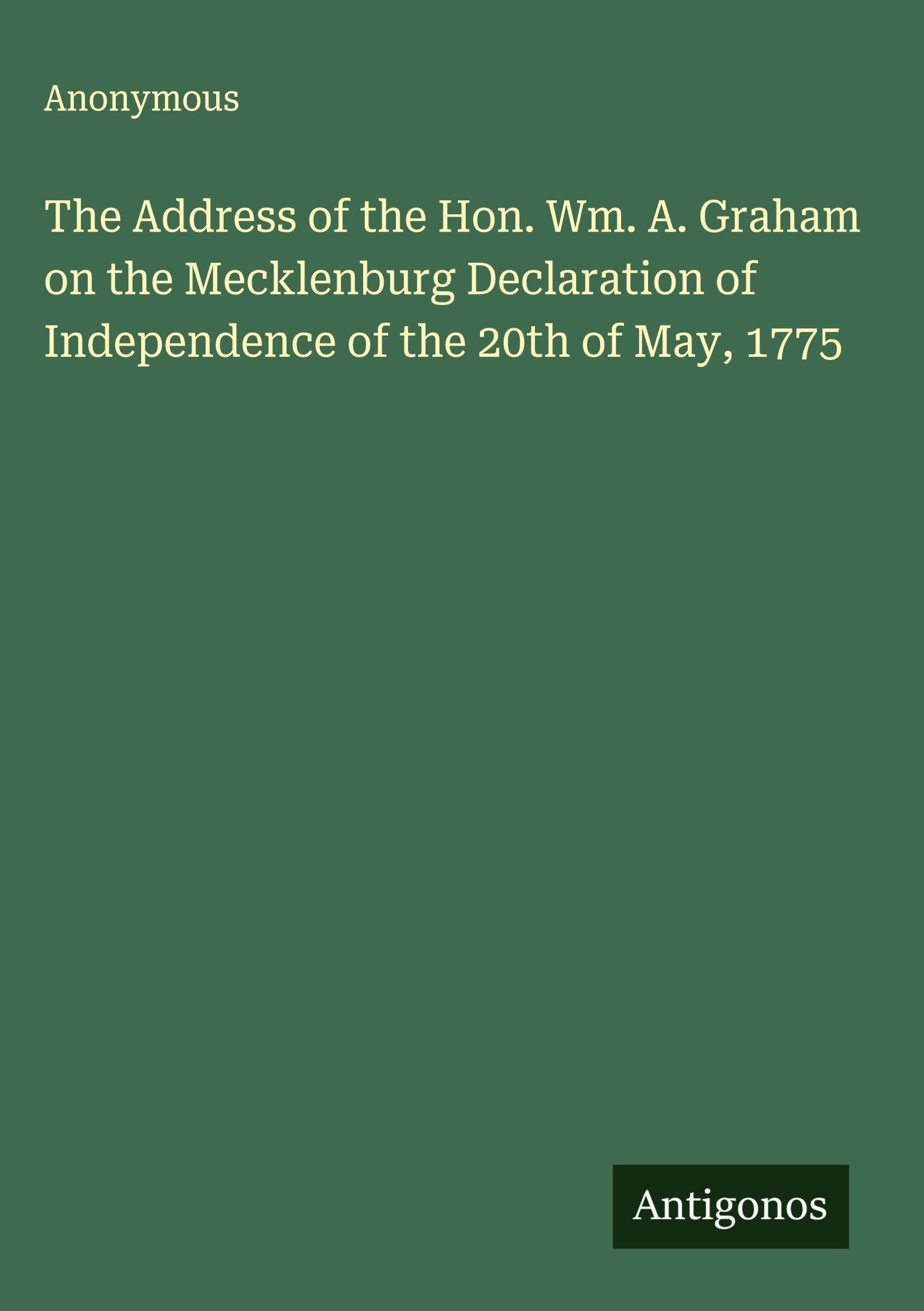 The Address of the Hon. Wm. A. Graham on the Mecklenburg Declaration of Independence of the 20th of May, 1775 Classics