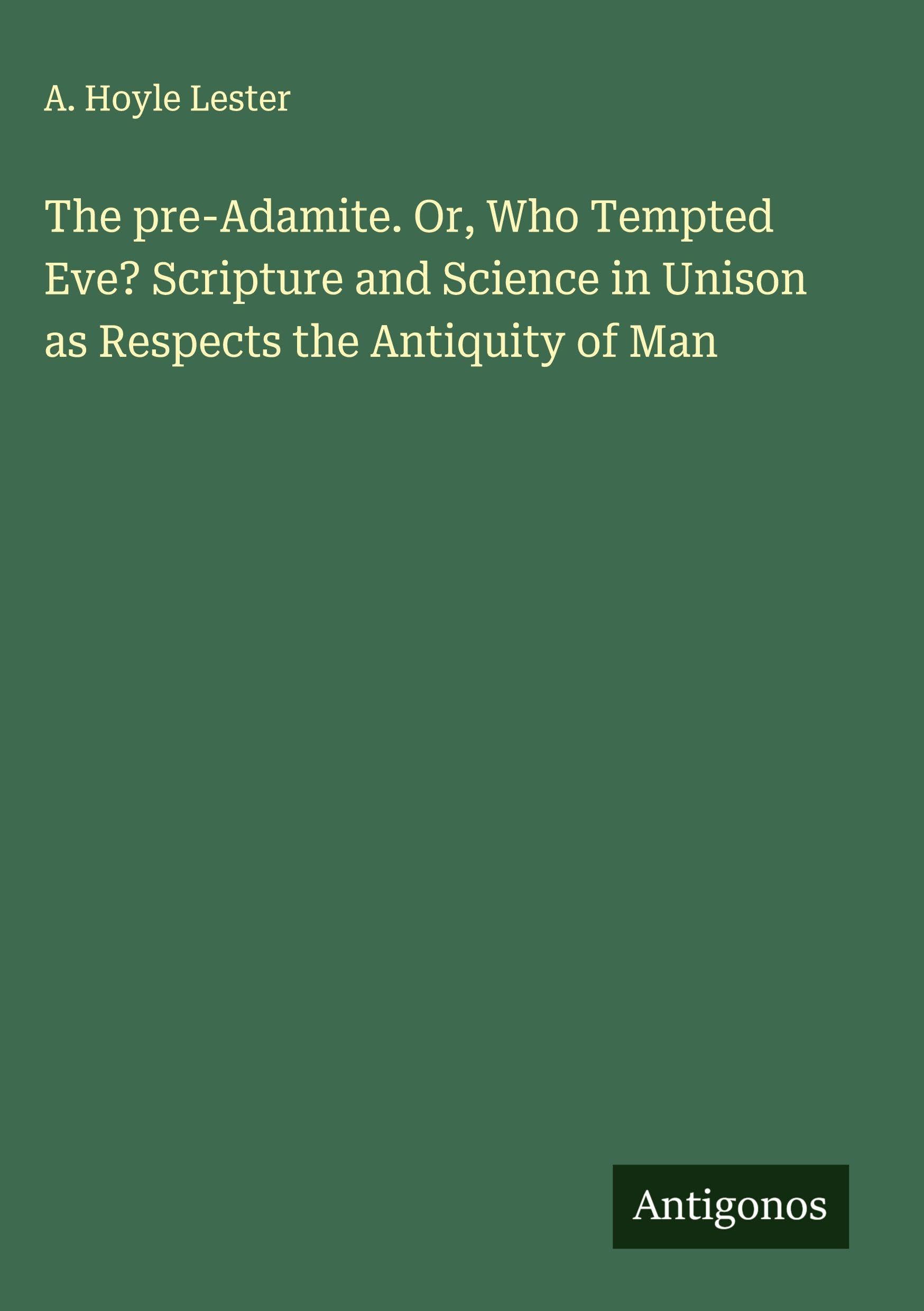 The pre-Adamite. Or, Who Tempted Eve? Scripture and Science in Unison as Respects the Antiquity of Man Classics