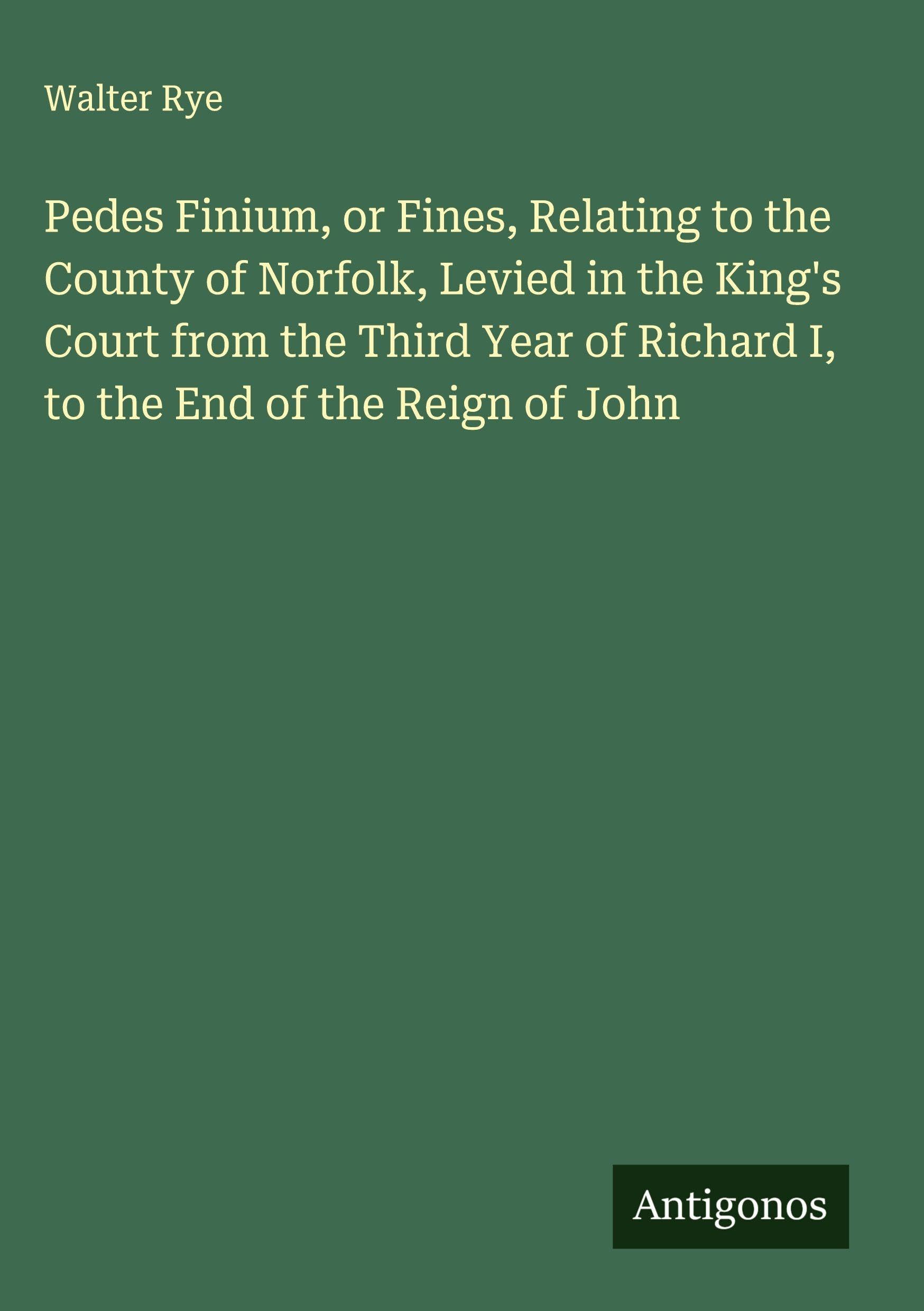 Pedes Finium, or Fines, Relating to the County of Norfolk, Levied in the King's Court from the Third Year of Richard I, to the End of the Reign of John Classics