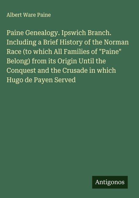 Paine Genealogy. Ipswich Branch. Including a Brief History of the Norman Race (to which All Families of "Paine" Belong) from its Origin Until the Conquest and the Crusade in which Hugo de Payen Served Classics